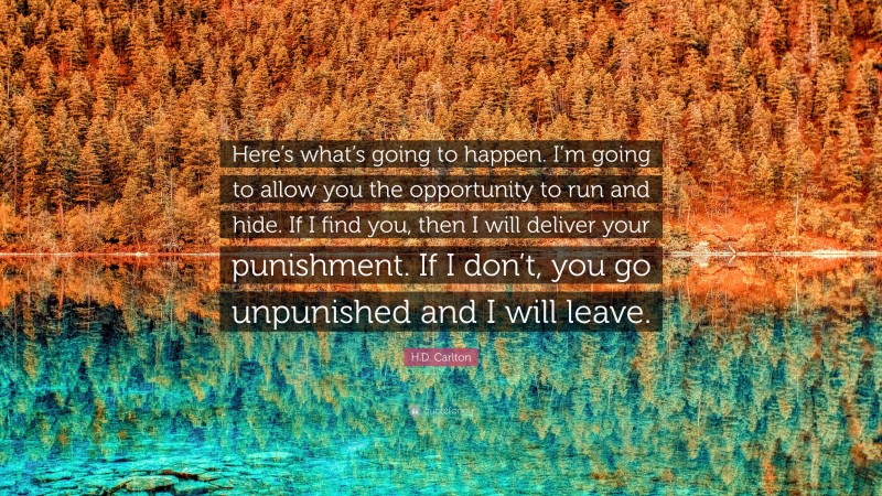 H.D. Carlton Quote: “Here’s what’s going to happen. I’m going to allow you the opportunity to run and hide. If I find you, then I will deliver your punishment. If I don’t, you go unpunished and I will leave.”