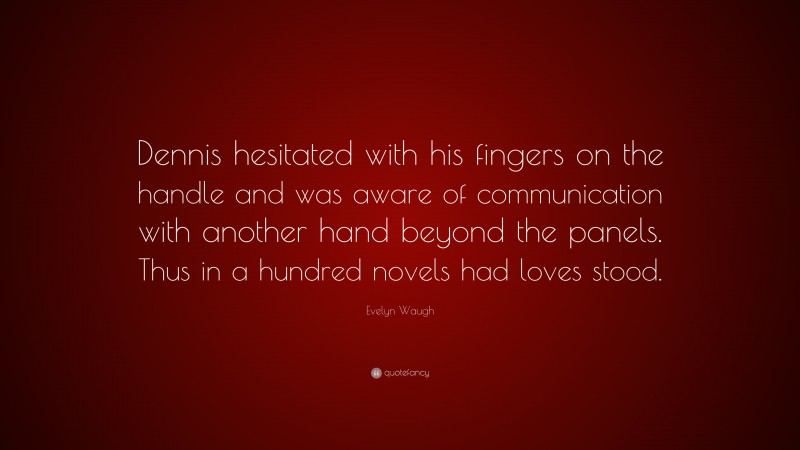 Evelyn Waugh Quote: “Dennis hesitated with his fingers on the handle and was aware of communication with another hand beyond the panels. Thus in a hundred novels had loves stood.”