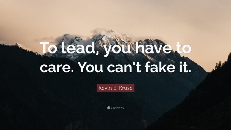Kevin E. Kruse Quote: “To lead, you have to care. You can’t fake it.”