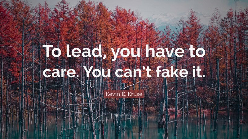 Kevin E. Kruse Quote: “To lead, you have to care. You can’t fake it.”