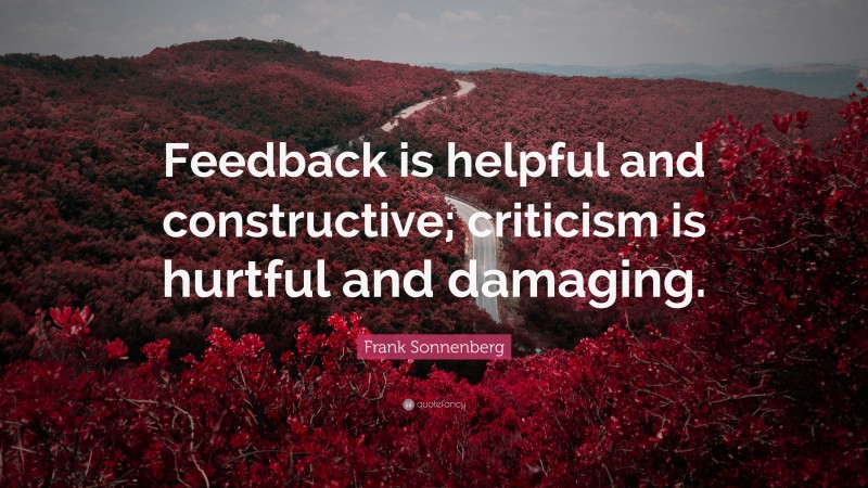 Frank Sonnenberg Quote: “Feedback is helpful and constructive; criticism is hurtful and damaging.”
