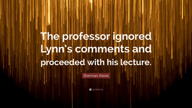 Sherman Alexie Quote: “The professor ignored Lynn’s comments and proceeded with his lecture.”