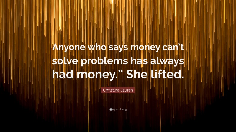 Christina Lauren Quote: “Anyone who says money can’t solve problems has always had money.” She lifted.”