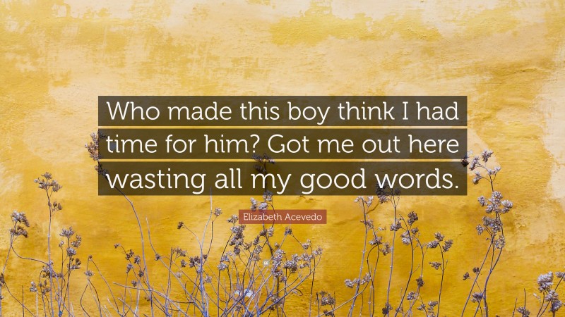 Elizabeth Acevedo Quote: “Who made this boy think I had time for him? Got me out here wasting all my good words.”