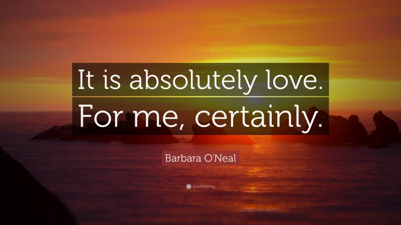 Barbara O'Neal Quote: “It is absolutely love. For me, certainly.”