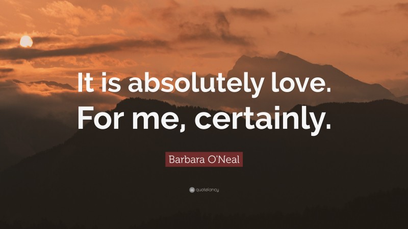 Barbara O'Neal Quote: “It is absolutely love. For me, certainly.”