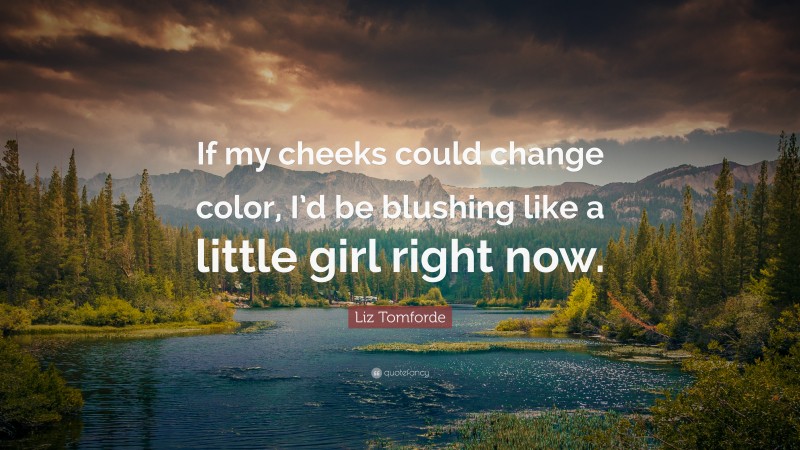 Liz Tomforde Quote: “If my cheeks could change color, I’d be blushing like a little girl right now.”