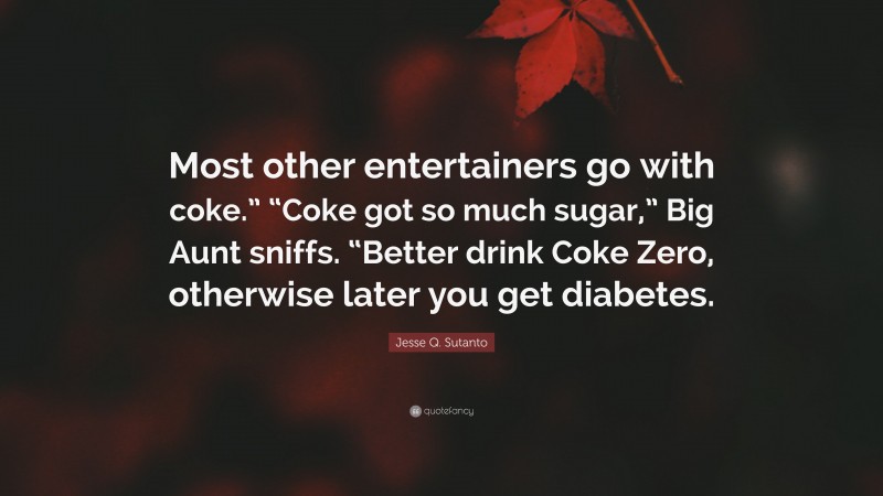 Jesse Q. Sutanto Quote: “Most other entertainers go with coke.” “Coke got so much sugar,” Big Aunt sniffs. “Better drink Coke Zero, otherwise later you get diabetes.”