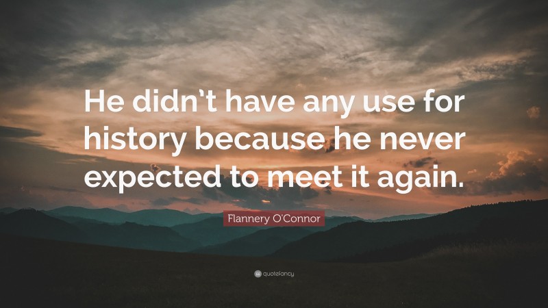Flannery O'Connor Quote: “He didn’t have any use for history because he never expected to meet it again.”