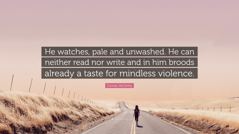 Cormac McCarthy Quote: “He watches, pale and unwashed. He can neither read nor write and in him broods already a taste for mindless violence.”
