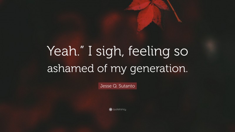 Jesse Q. Sutanto Quote: “Yeah.” I sigh, feeling so ashamed of my generation.”
