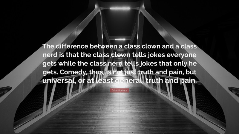 John Vorhaus Quote: “The difference between a class clown and a class nerd is that the class clown tells jokes everyone gets while the class nerd tells jokes that only he gets. Comedy, thus, is not just truth and pain, but universal, or at least general, truth and pain.”