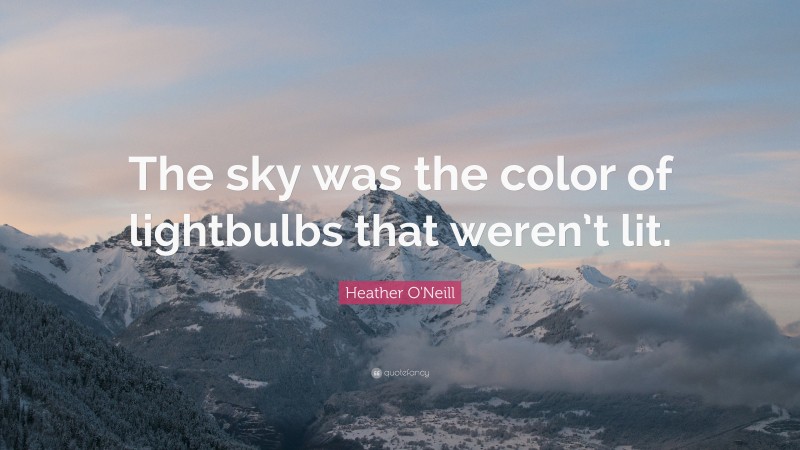 Heather O'Neill Quote: “The sky was the color of lightbulbs that weren’t lit.”