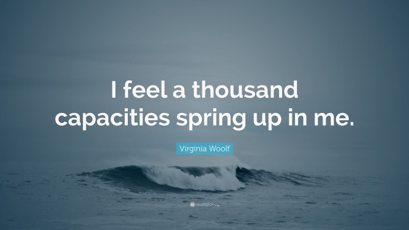 Virginia Woolf Quote: “I feel a thousand capacities spring up in me.”