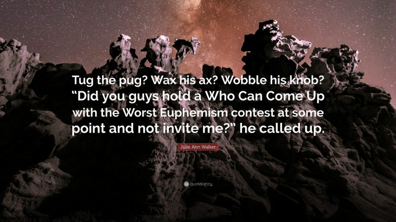 Julie Ann Walker Quote: “Tug the pug? Wax his ax? Wobble his knob? “Did you guys hold a Who Can Come Up with the Worst Euphemism contest at some point and not invite me?” he called up.”