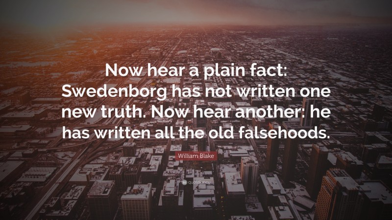William Blake Quote: “Now hear a plain fact: Swedenborg has not written one new truth. Now hear another: he has written all the old falsehoods.”