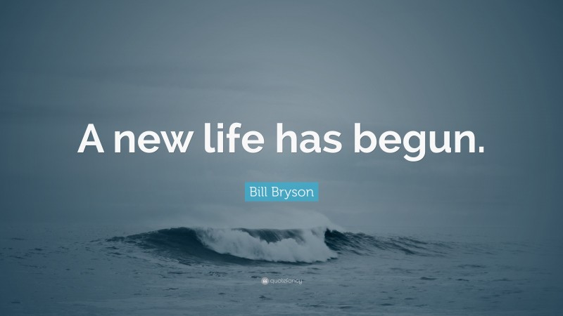 Bill Bryson Quote: “A new life has begun.”