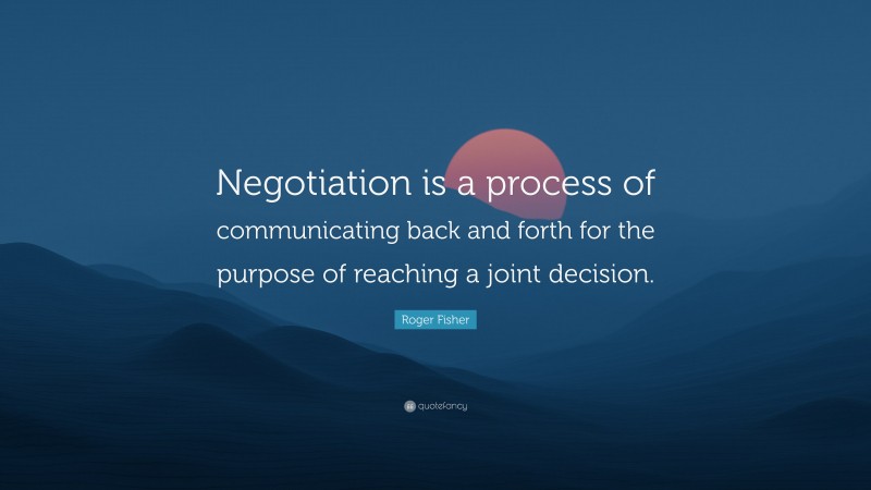 Roger Fisher Quote: “Negotiation is a process of communicating back and forth for the purpose of reaching a joint decision.”