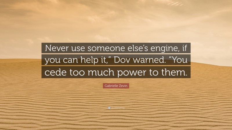 Gabrielle Zevin Quote: “Never use someone else’s engine, if you can help it,” Dov warned. “You cede too much power to them.”