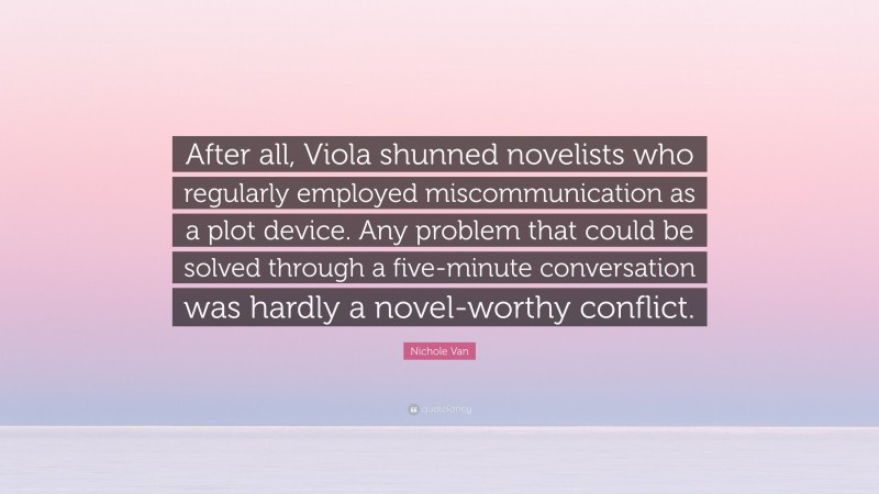 Nichole Van Quote: “After all, Viola shunned novelists who regularly employed miscommunication as a plot device. Any problem that could be solved through a five-minute conversation was hardly a novel-worthy conflict.”