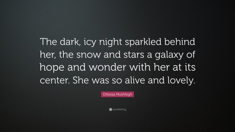 Ottessa Moshfegh Quote: “The dark, icy night sparkled behind her, the snow and stars a galaxy of hope and wonder with her at its center. She was so alive and lovely.”