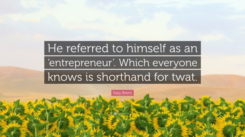 Katy Brent Quote: “He referred to himself as an ‘entrepreneur’. Which everyone knows is shorthand for twat.”