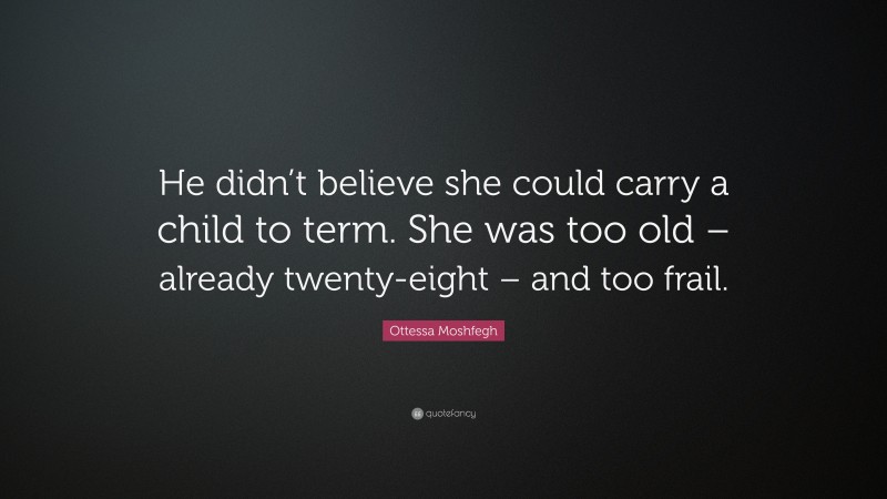 Ottessa Moshfegh Quote: “He didn’t believe she could carry a child to term. She was too old – already twenty-eight – and too frail.”