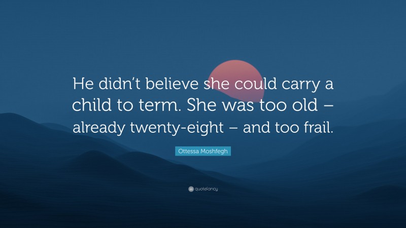 Ottessa Moshfegh Quote: “He didn’t believe she could carry a child to term. She was too old – already twenty-eight – and too frail.”