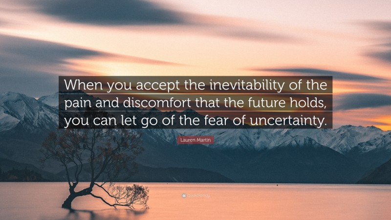 Lauren Martin Quote: “When you accept the inevitability of the pain and discomfort that the future holds, you can let go of the fear of uncertainty.”