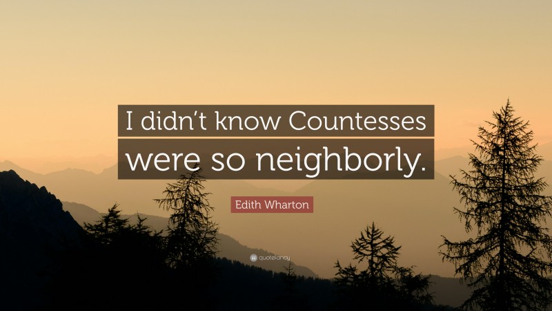 Edith Wharton Quote: “I didn’t know Countesses were so neighborly.”