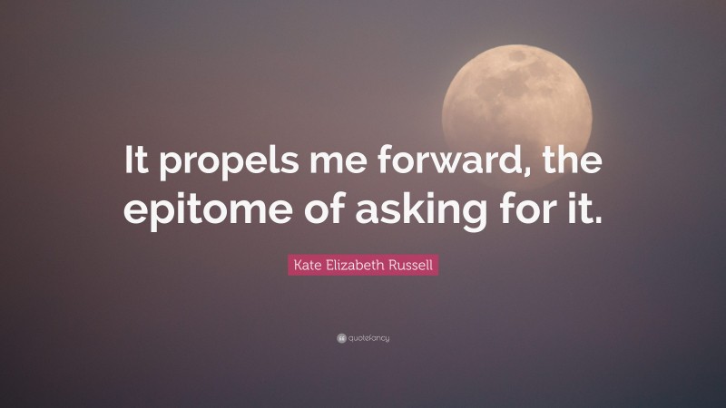 Kate Elizabeth Russell Quote: “It propels me forward, the epitome of asking for it.”