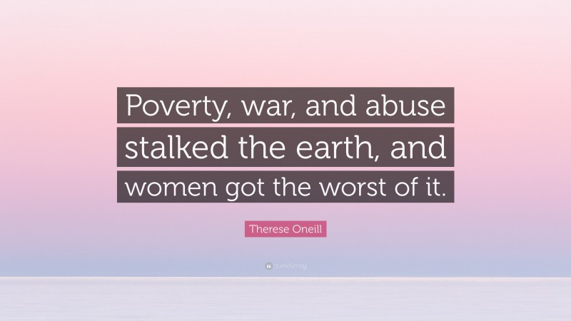 Therese Oneill Quote: “Poverty, war, and abuse stalked the earth, and women got the worst of it.”