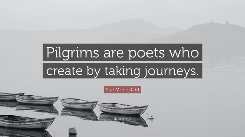 Sue Monk Kidd Quote: “Pilgrims are poets who create by taking journeys.”