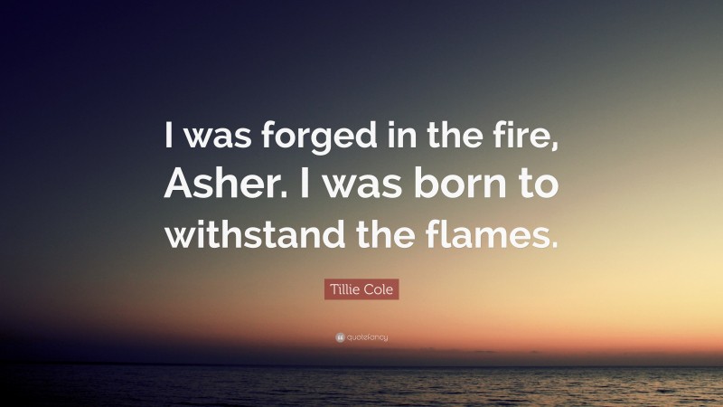 Tillie Cole Quote: “I was forged in the fire, Asher. I was born to withstand the flames.”