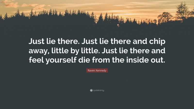 Raven Kennedy Quote: “Just lie there. Just lie there and chip away, little by little. Just lie there and feel yourself die from the inside out.”