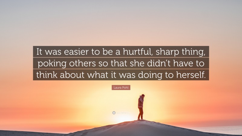 Laura Pohl Quote: “It was easier to be a hurtful, sharp thing, poking others so that she didn’t have to think about what it was doing to herself.”