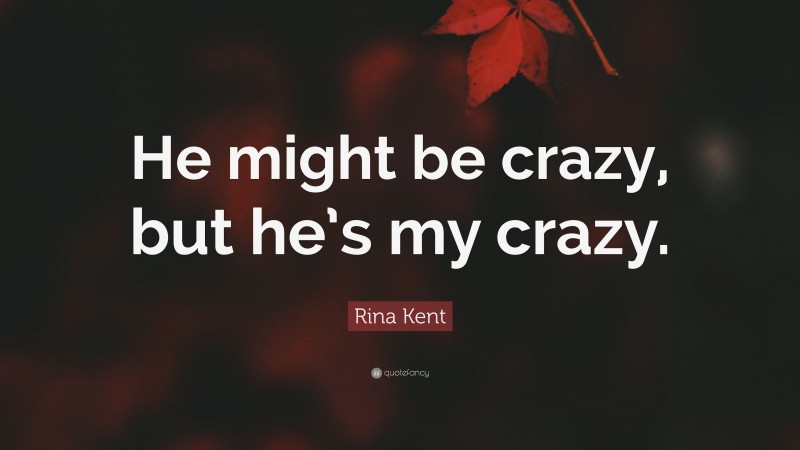 Rina Kent Quote: “He might be crazy, but he’s my crazy.”