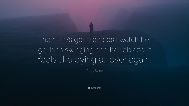 Tanya Byrne Quote: “Then she’s gone and as I watch her go, hips swinging and hair ablaze, it feels like dying all over again.”