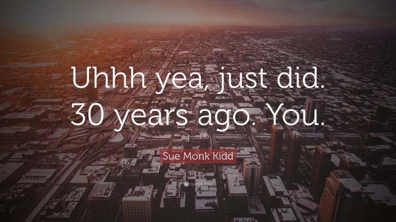 Sue Monk Kidd Quote: “Uhhh yea, just did. 30 years ago. You.”