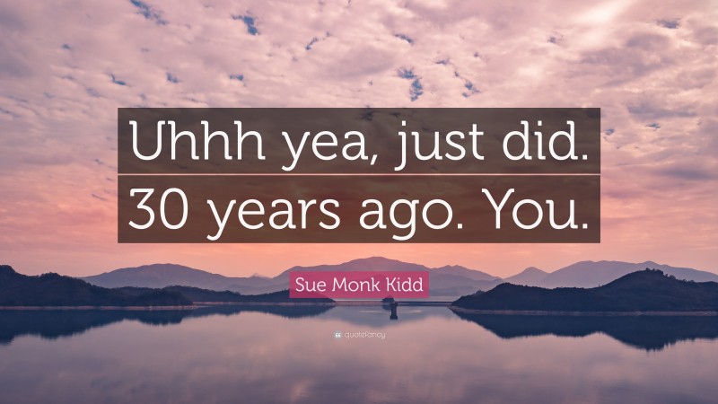 Sue Monk Kidd Quote: “Uhhh yea, just did. 30 years ago. You.”