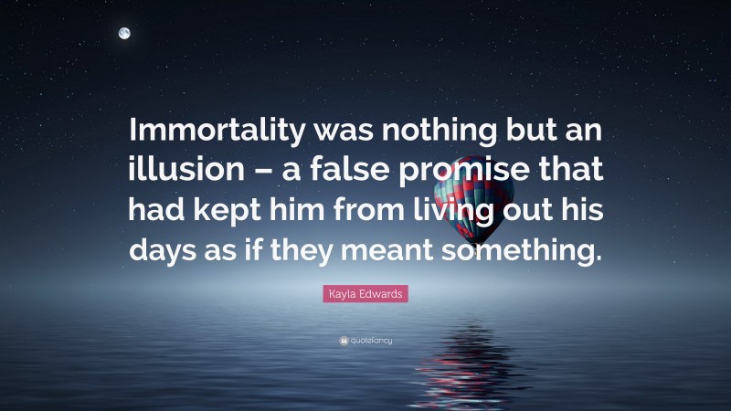 Kayla Edwards Quote: “Immortality was nothing but an illusion – a false promise that had kept him from living out his days as if they meant something.”