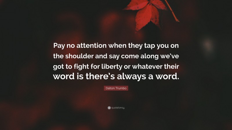 Dalton Trumbo Quote: “Pay no attention when they tap you on the shoulder and say come along we’ve got to fight for liberty or whatever their word is there’s always a word.”
