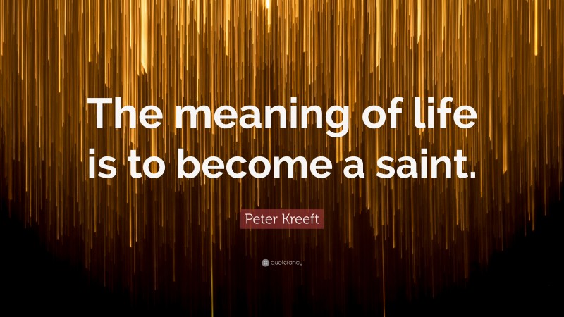 Peter Kreeft Quote: “The meaning of life is to become a saint.”