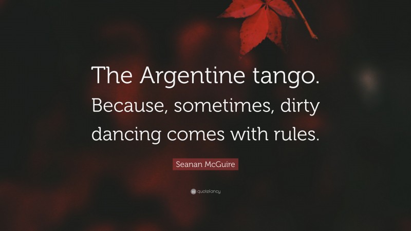Seanan McGuire Quote: “The Argentine tango. Because, sometimes, dirty dancing comes with rules.”