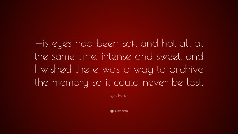 Lynn Painter Quote: “His eyes had been soft and hot all at the same time, intense and sweet, and I wished there was a way to archive the memory so it could never be lost.”