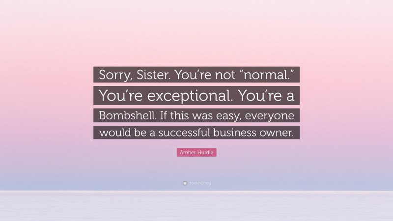 Amber Hurdle Quote: “Sorry, Sister. You’re not “normal.” You’re exceptional. You’re a Bombshell. If this was easy, everyone would be a successful business owner.”