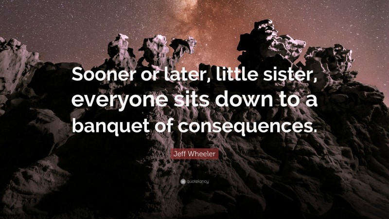 Jeff Wheeler Quote: “Sooner or later, little sister, everyone sits down to a banquet of consequences.”