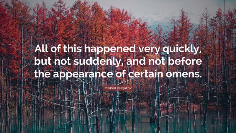 Mikhail Bulgakov Quote: “All of this happened very quickly, but not suddenly, and not before the appearance of certain omens.”