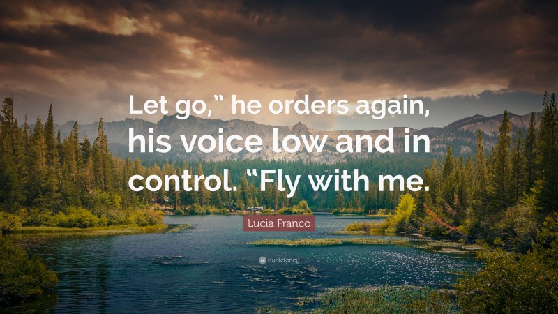 Lucia Franco Quote: “Let go,” he orders again, his voice low and in control. “Fly with me.”