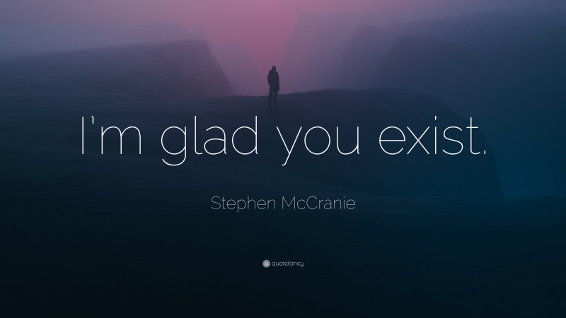 Stephen McCranie Quote: “I’m glad you exist.”